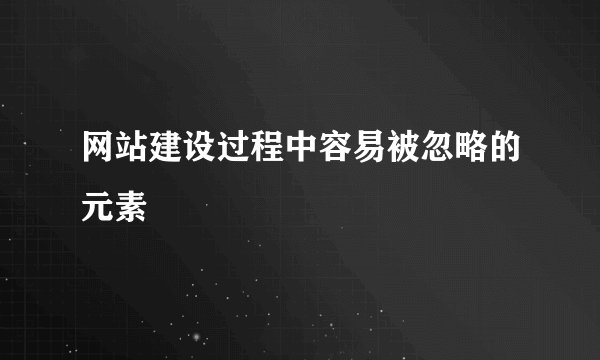 网站建设过程中容易被忽略的元素