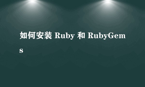 如何安装 Ruby 和 RubyGems