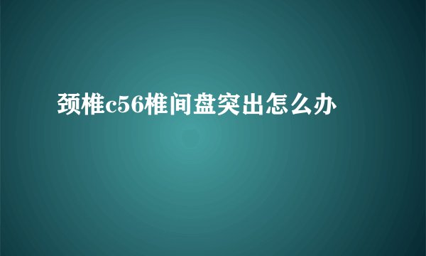 颈椎c56椎间盘突出怎么办
