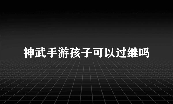 神武手游孩子可以过继吗