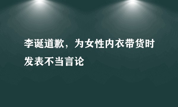 李诞道歉，为女性内衣带货时发表不当言论
