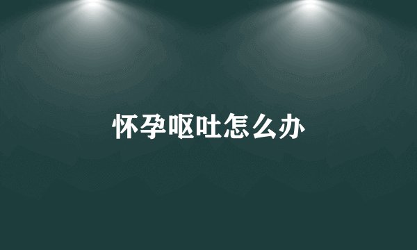 怀孕呕吐怎么办