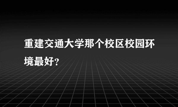 重建交通大学那个校区校园环境最好？