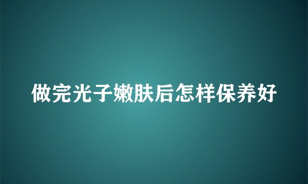 做完光子嫩肤后怎样保养好