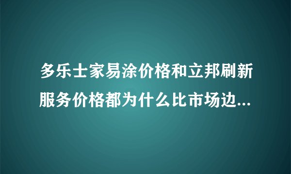 多乐士家易涂价格和立邦刷新服务价格都为什么比市场边的油工贵啊？