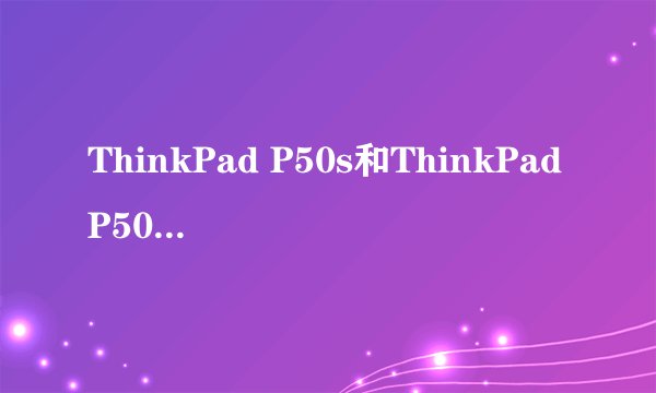 ThinkPad P50s和ThinkPadP50有什么不同