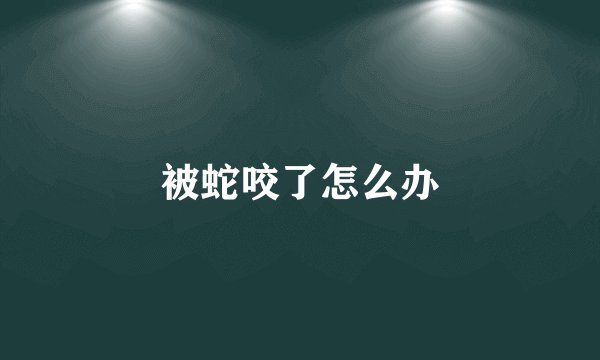 被蛇咬了怎么办