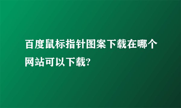 百度鼠标指针图案下载在哪个网站可以下载?