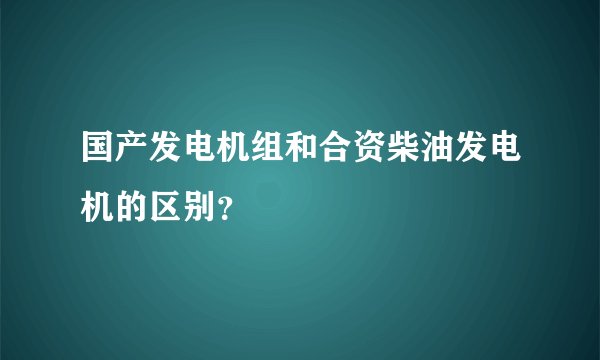 国产发电机组和合资柴油发电机的区别?