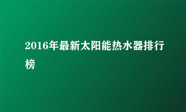 2016年最新太阳能热水器排行榜