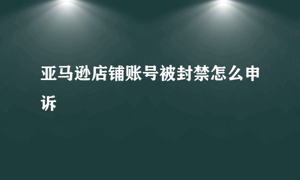 亚马逊店铺账号被封禁怎么申诉