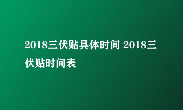2018三伏贴具体时间 2018三伏贴时间表