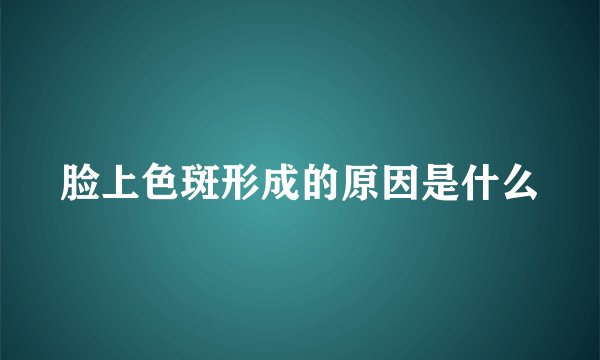 脸上色斑形成的原因是什么