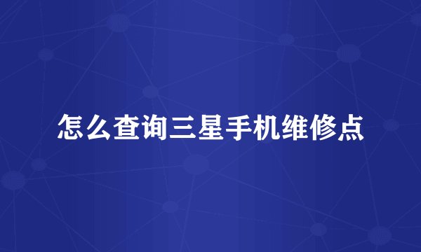 怎么查询三星手机维修点
