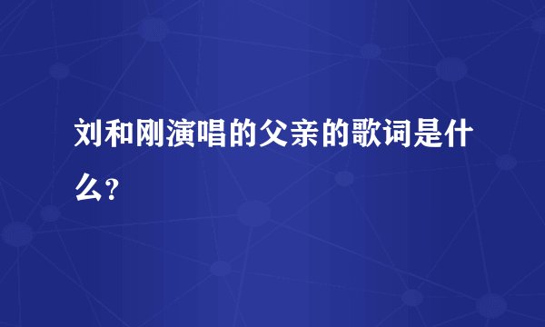 刘和刚演唱的父亲的歌词是什么？