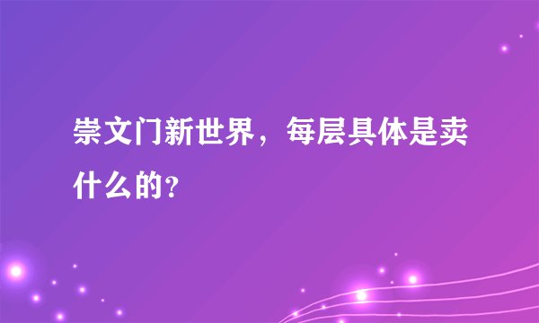 崇文门新世界，每层具体是卖什么的？