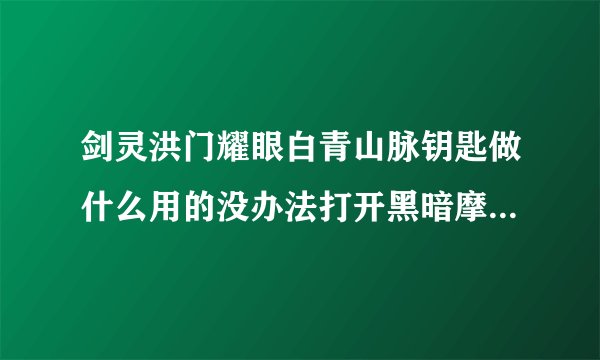 剑灵洪门耀眼白青山脉钥匙做什么用的没办法打开黑暗摩天楼的炷魔武器