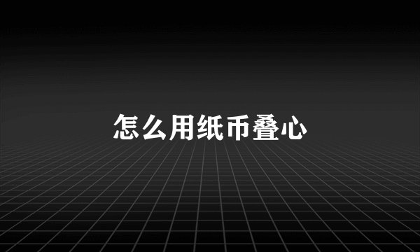 怎么用纸币叠心