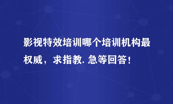 影视特效培训哪个培训机构最权威，求指教. 急等回答！