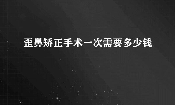 歪鼻矫正手术一次需要多少钱