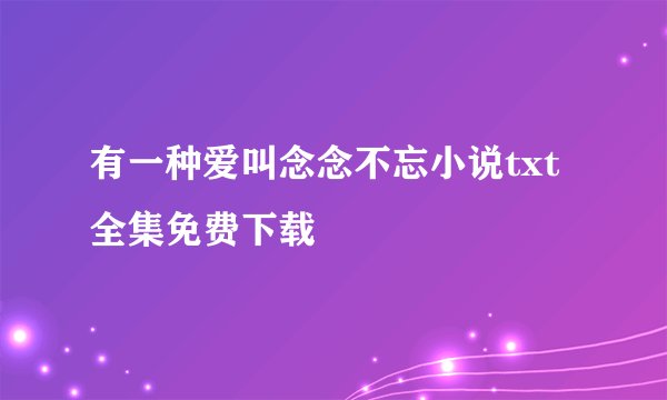 有一种爱叫念念不忘小说txt全集免费下载