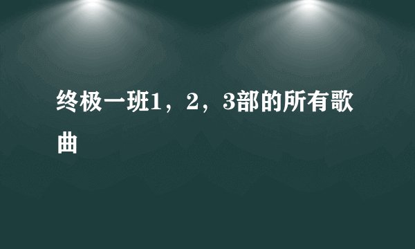 终极一班1，2，3部的所有歌曲