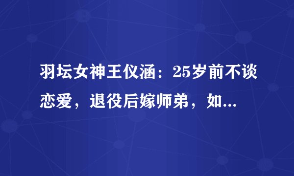 羽坛女神王仪涵:25岁前不谈恋爱,退役后嫁师弟,如今成王老师