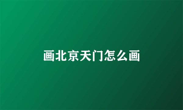 画北京天门怎么画