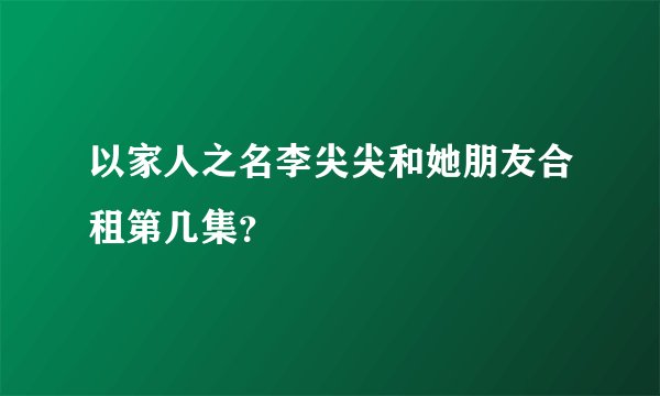 以家人之名李尖尖和她朋友合租第几集？