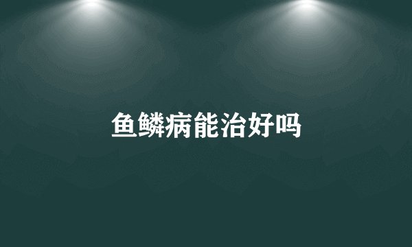 鱼鳞病能治好吗