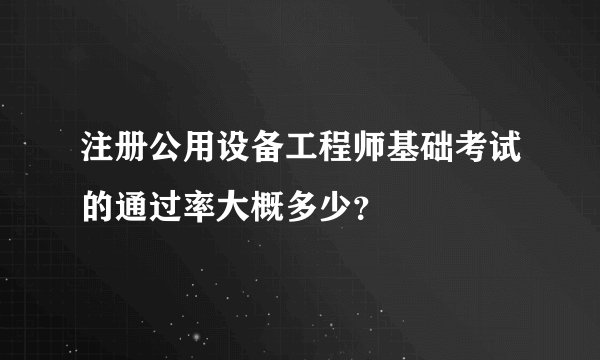 注册公用设备工程师基础考试的通过率大概多少？