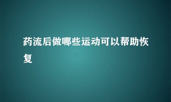 药流后做哪些运动可以帮助恢复