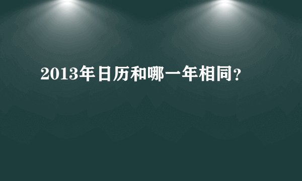 2013年日历和哪一年相同？