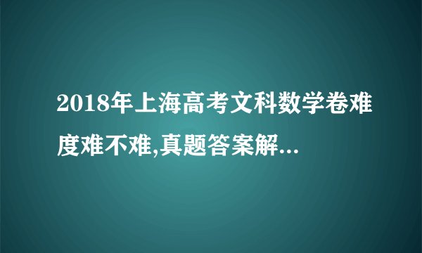 2018年上海高考文科数学卷难度难不难,真题答案解析(下载)
