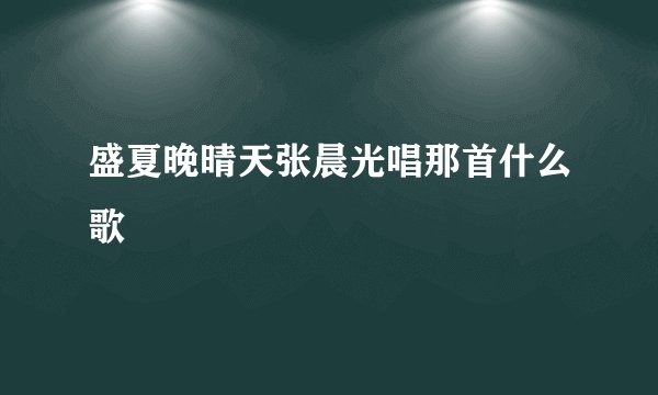 盛夏晚晴天张晨光唱那首什么歌