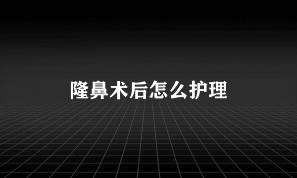 隆鼻术后怎么护理