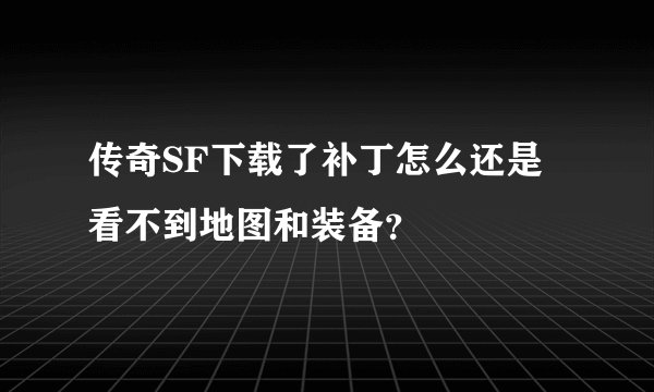 传奇SF下载了补丁怎么还是看不到地图和装备？