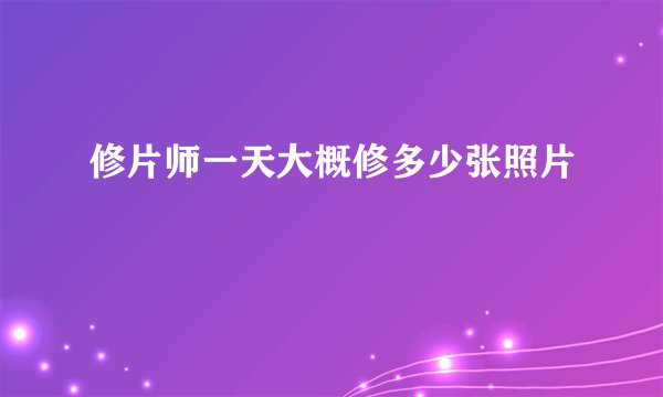 修片师一天大概修多少张照片