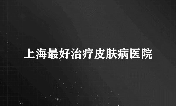 上海最好治疗皮肤病医院