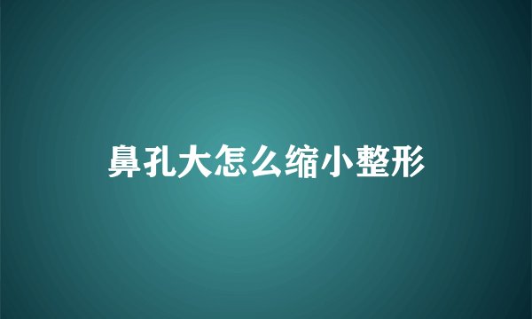 鼻孔大怎么缩小整形