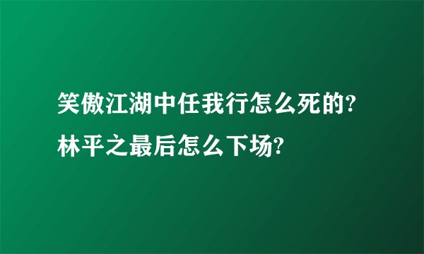 笑傲江湖中任我行怎么死的?林平之最后怎么下场?