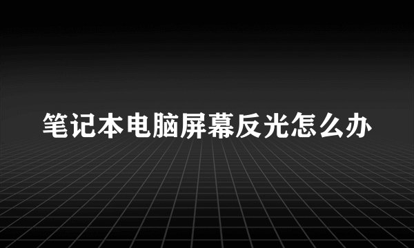 笔记本电脑屏幕反光怎么办