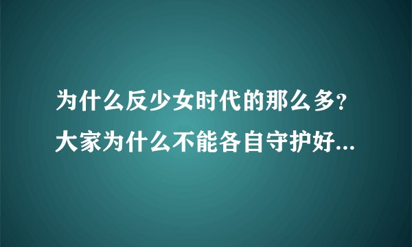为什么反少女时代的那么多?大家为什么不能各自守护好自家的人呢?