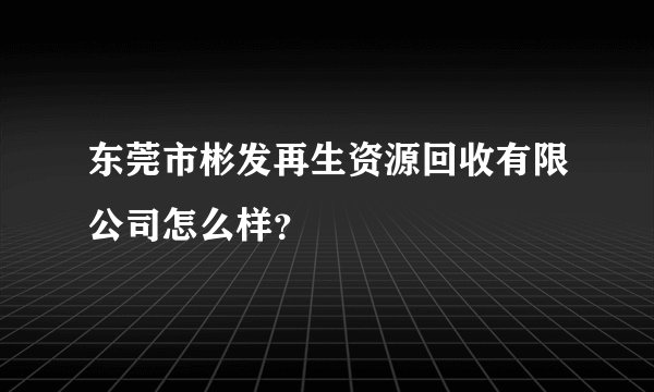东莞市彬发再生资源回收有限公司怎么样?