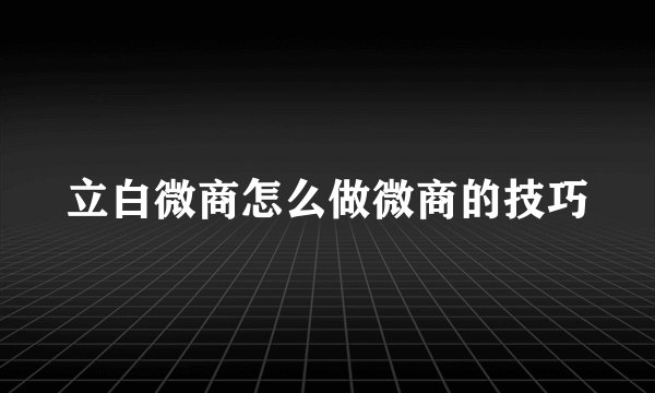 立白微商怎么做微商的技巧