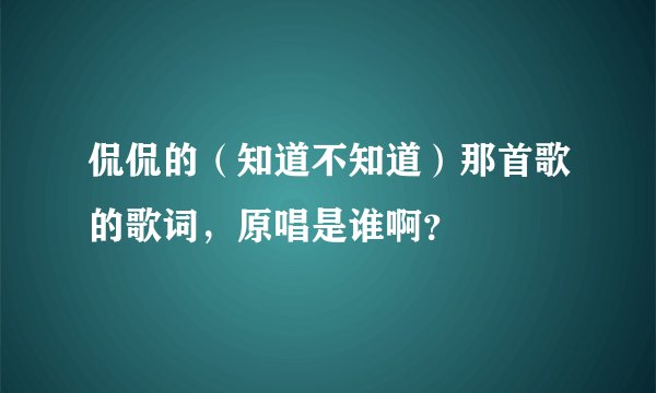 侃侃的（知道不知道）那首歌的歌词，原唱是谁啊？