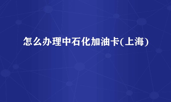 怎么办理中石化加油卡(上海)