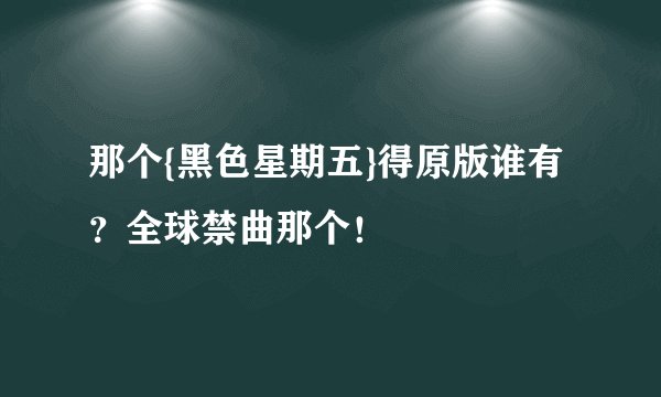 那个{黑色星期五}得原版谁有？全球禁曲那个！