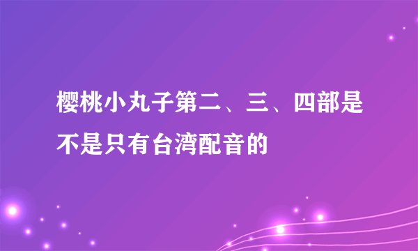 樱桃小丸子第二、三、四部是不是只有台湾配音的