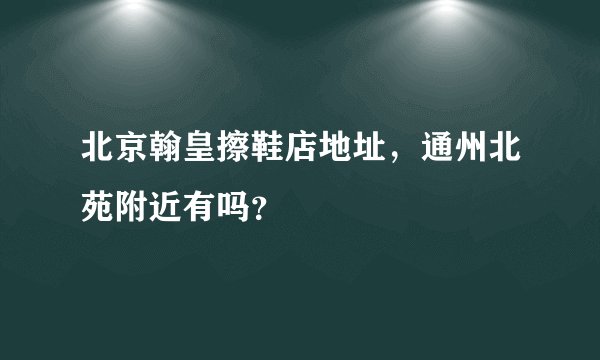 北京翰皇擦鞋店地址，通州北苑附近有吗？